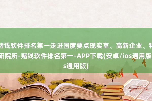 赌钱软件排名第一走进国度要点现实室、高新企业、科研院所-赌钱软件排名第一-APP下载(安卓/ios通用版)