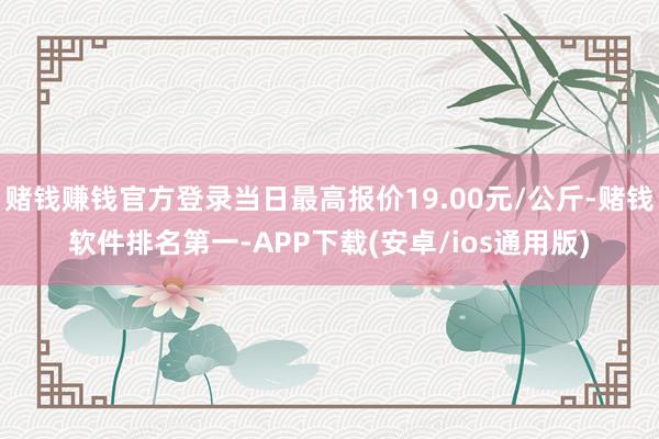 赌钱赚钱官方登录当日最高报价19.00元/公斤-赌钱软件排名第一-APP下载(安卓/ios通用版)