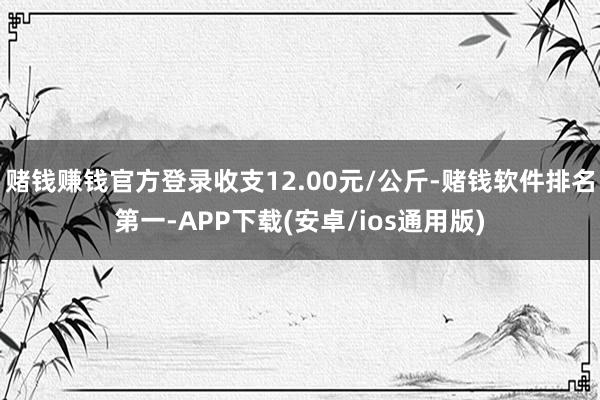赌钱赚钱官方登录收支12.00元/公斤-赌钱软件排名第一-APP下载(安卓/ios通用版)