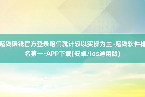赌钱赚钱官方登录咱们就计较以实操为主-赌钱软件排名第一-APP下载(安卓/ios通用版)