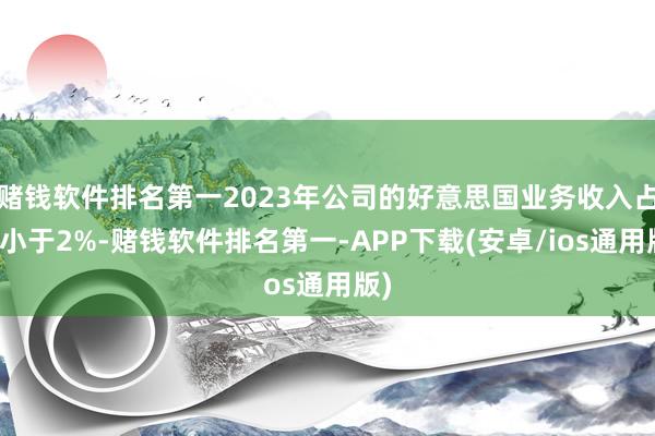 赌钱软件排名第一2023年公司的好意思国业务收入占比小于2%-赌钱软件排名第一-APP下载(安卓/ios通用版)