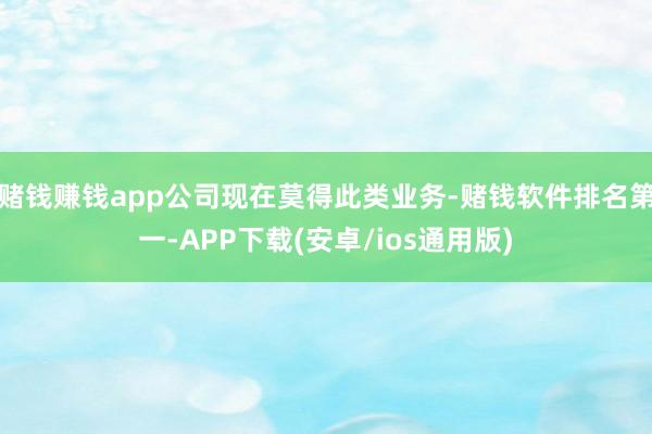 赌钱赚钱app公司现在莫得此类业务-赌钱软件排名第一-APP下载(安卓/ios通用版)