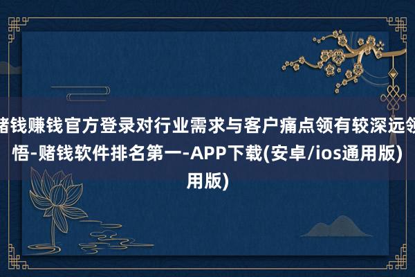 赌钱赚钱官方登录对行业需求与客户痛点领有较深远领悟-赌钱软件排名第一-APP下载(安卓/ios通用版)