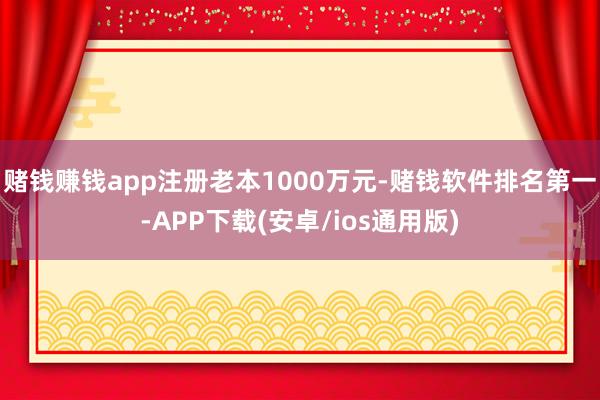 赌钱赚钱app注册老本1000万元-赌钱软件排名第一-APP下载(安卓/ios通用版)