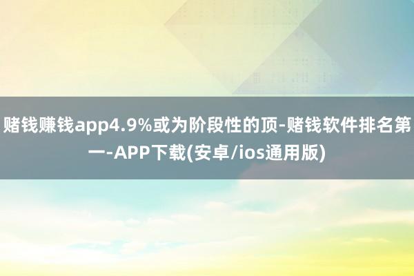 赌钱赚钱app4.9%或为阶段性的顶-赌钱软件排名第一-APP下载(安卓/ios通用版)