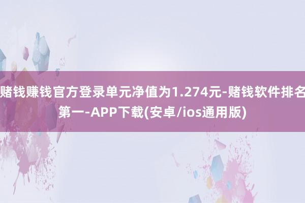 赌钱赚钱官方登录单元净值为1.274元-赌钱软件排名第一-APP下载(安卓/ios通用版)