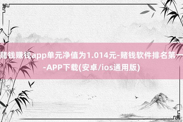 赌钱赚钱app单元净值为1.014元-赌钱软件排名第一-APP下载(安卓/ios通用版)