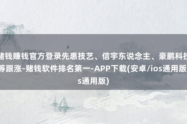 赌钱赚钱官方登录先惠技艺、信宇东说念主、豪鹏科技等跟涨-赌钱软件排名第一-APP下载(安卓/ios通用版)