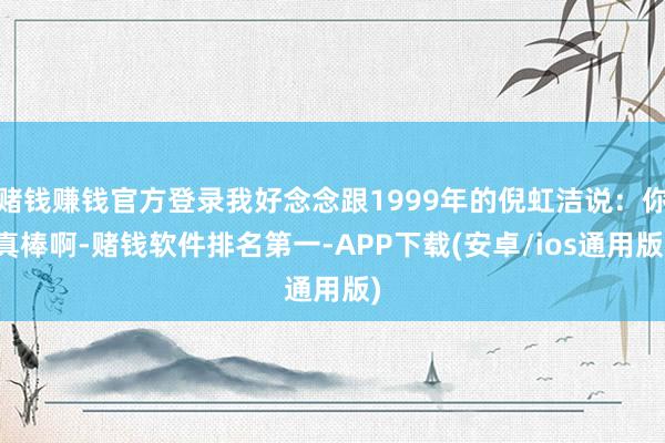 赌钱赚钱官方登录我好念念跟1999年的倪虹洁说：你真棒啊-赌钱软件排名第一-APP下载(安卓/ios通用版)