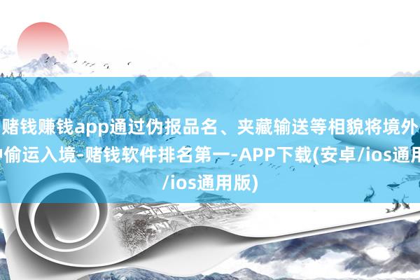 赌钱赚钱app通过伪报品名、夹藏输送等相貌将境外物种偷运入境-赌钱软件排名第一-APP下载(安卓/ios通用版)