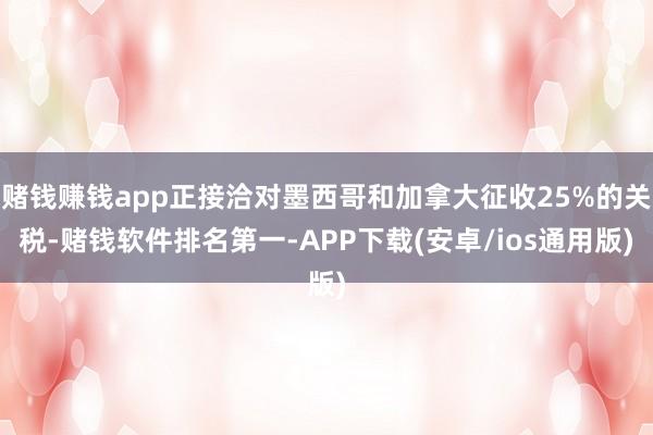 赌钱赚钱app正接洽对墨西哥和加拿大征收25%的关税-赌钱软件排名第一-APP下载(安卓/ios通用版)