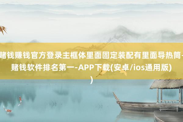 赌钱赚钱官方登录主框体里面固定装配有里面导热筒-赌钱软件排名第一-APP下载(安卓/ios通用版)