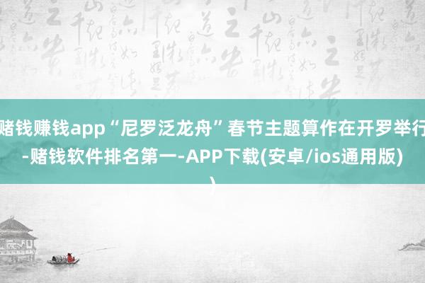 赌钱赚钱app“尼罗泛龙舟”春节主题算作在开罗举行-赌钱软件排名第一-APP下载(安卓/ios通用版)