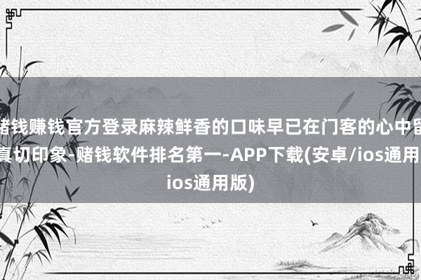 赌钱赚钱官方登录麻辣鲜香的口味早已在门客的心中留住真切印象-赌钱软件排名第一-APP下载(安卓/ios通用版)