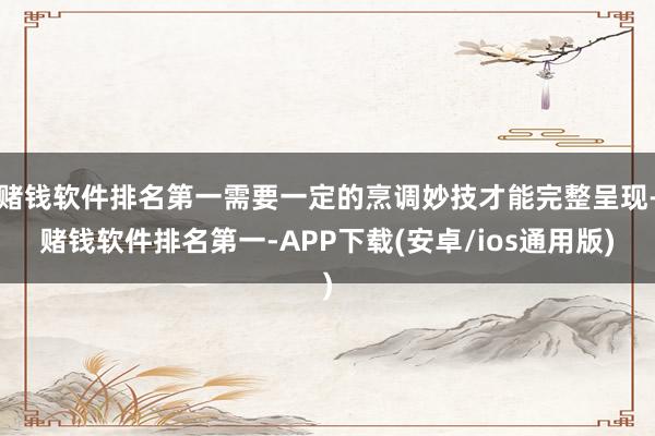 赌钱软件排名第一需要一定的烹调妙技才能完整呈现-赌钱软件排名第一-APP下载(安卓/ios通用版)