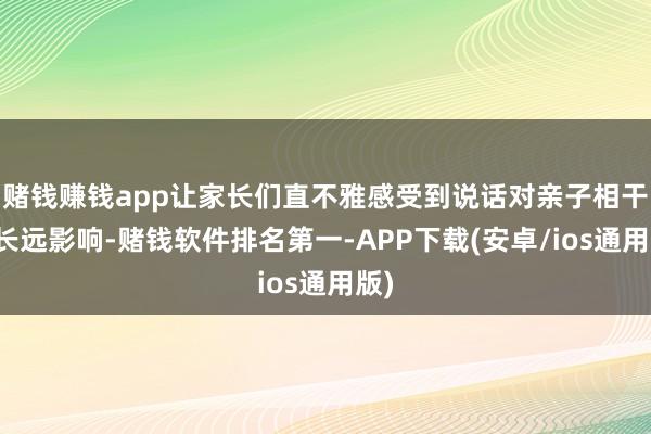 赌钱赚钱app让家长们直不雅感受到说话对亲子相干的长远影响-赌钱软件排名第一-APP下载(安卓/ios通用版)