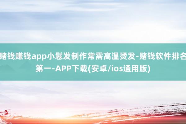 赌钱赚钱app小鬈发制作常需高温烫发-赌钱软件排名第一-APP下载(安卓/ios通用版)