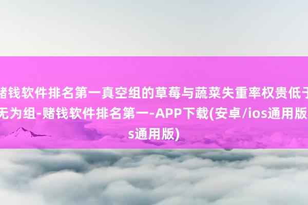 赌钱软件排名第一真空组的草莓与蔬菜失重率权贵低于无为组-赌钱软件排名第一-APP下载(安卓/ios通用版)