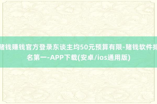赌钱赚钱官方登录东谈主均50元预算有限-赌钱软件排名第一-APP下载(安卓/ios通用版)