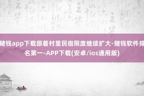 赌钱app下载跟着村里民宿限度继续扩大-赌钱软件排名第一-APP下载(安卓/ios通用版)
