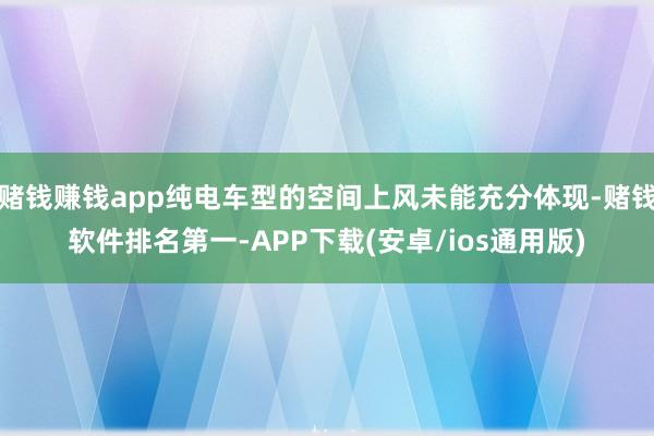 赌钱赚钱app纯电车型的空间上风未能充分体现-赌钱软件排名第一-APP下载(安卓/ios通用版)