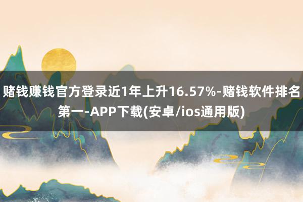赌钱赚钱官方登录近1年上升16.57%-赌钱软件排名第一-APP下载(安卓/ios通用版)