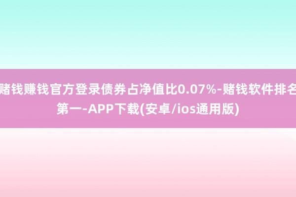 赌钱赚钱官方登录债券占净值比0.07%-赌钱软件排名第一-APP下载(安卓/ios通用版)