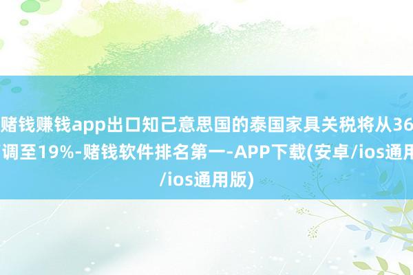 赌钱赚钱app出口知己意思国的泰国家具关税将从36%下调至19%-赌钱软件排名第一-APP下载(安卓/ios通用版)