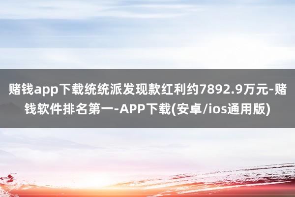 赌钱app下载统统派发现款红利约7892.9万元-赌钱软件排名第一-APP下载(安卓/ios通用版)
