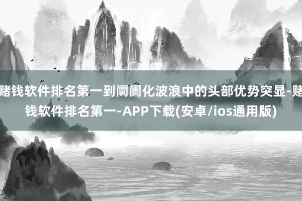 赌钱软件排名第一到阛阓化波浪中的头部优势突显-赌钱软件排名第一-APP下载(安卓/ios通用版)