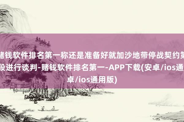 赌钱软件排名第一称还是准备好就加沙地带停战契约第二阶段进行谈判-赌钱软件排名第一-APP下载(安卓/ios通用版)