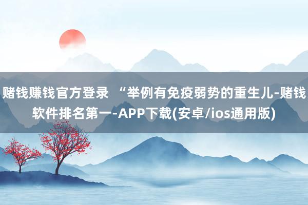 赌钱赚钱官方登录  “举例有免疫弱势的重生儿-赌钱软件排名第一-APP下载(安卓/ios通用版)