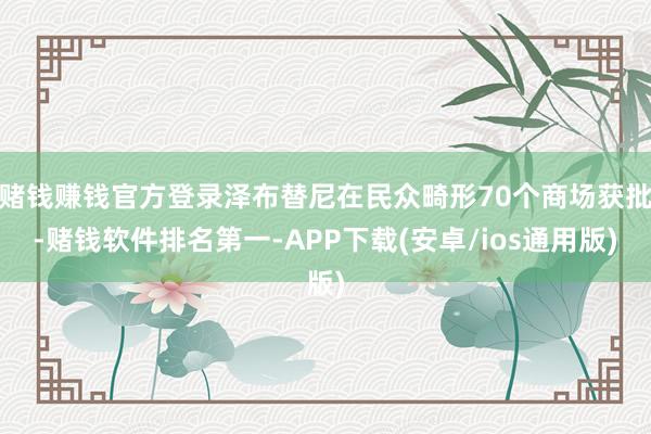 赌钱赚钱官方登录泽布替尼在民众畸形70个商场获批-赌钱软件排名第一-APP下载(安卓/ios通用版)
