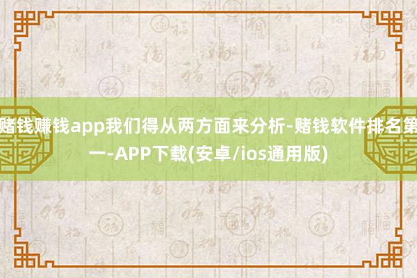 赌钱赚钱app我们得从两方面来分析-赌钱软件排名第一-APP下载(安卓/ios通用版)