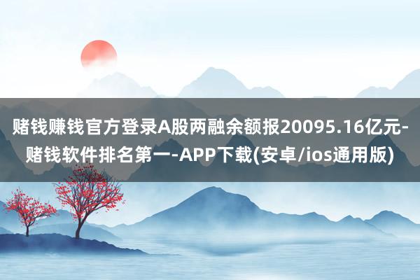 赌钱赚钱官方登录A股两融余额报20095.16亿元-赌钱软件排名第一-APP下载(安卓/ios通用版)