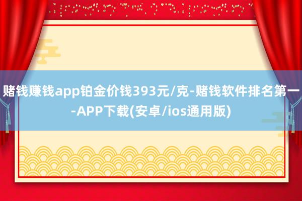赌钱赚钱app铂金价钱393元/克-赌钱软件排名第一-APP下载(安卓/ios通用版)