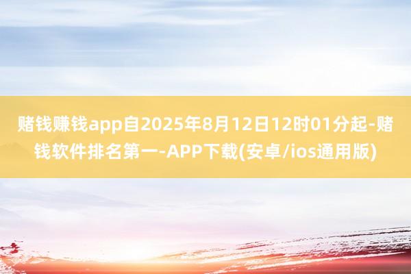 赌钱赚钱app自2025年8月12日12时01分起-赌钱软件排名第一-APP下载(安卓/ios通用版)