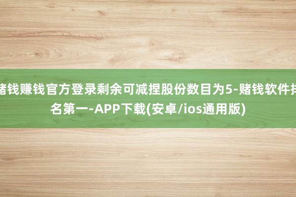 赌钱赚钱官方登录剩余可减捏股份数目为5-赌钱软件排名第一-APP下载(安卓/ios通用版)