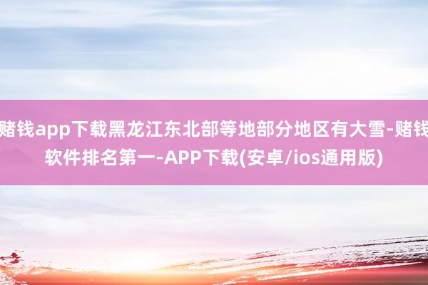 赌钱app下载黑龙江东北部等地部分地区有大雪-赌钱软件排名第一-APP下载(安卓/ios通用版)