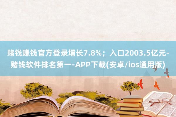 赌钱赚钱官方登录增长7.8%；入口2003.5亿元-赌钱软件排名第一-APP下载(安卓/ios通用版)