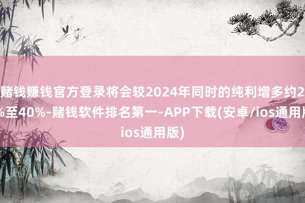 赌钱赚钱官方登录将会较2024年同时的纯利增多约25%至40%-赌钱软件排名第一-APP下载(安卓/ios通用版)