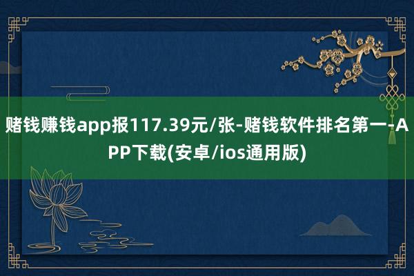 赌钱赚钱app报117.39元/张-赌钱软件排名第一-APP下载(安卓/ios通用版)