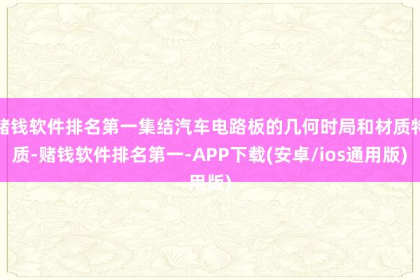 赌钱软件排名第一集结汽车电路板的几何时局和材质特质-赌钱软件排名第一-APP下载(安卓/ios通用版)