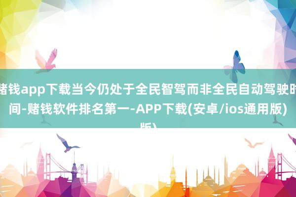 赌钱app下载当今仍处于全民智驾而非全民自动驾驶时间-赌钱软件排名第一-APP下载(安卓/ios通用版)