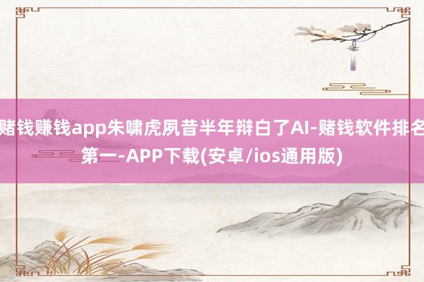 赌钱赚钱app朱啸虎夙昔半年辩白了AI-赌钱软件排名第一-APP下载(安卓/ios通用版)