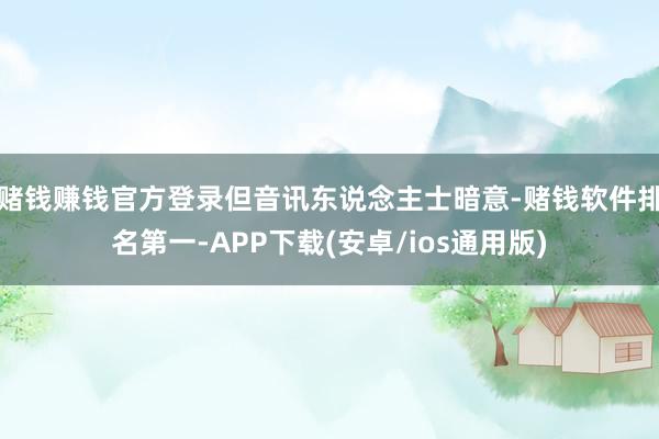 赌钱赚钱官方登录但音讯东说念主士暗意-赌钱软件排名第一-APP下载(安卓/ios通用版)
