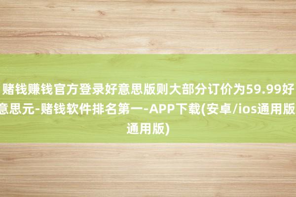 赌钱赚钱官方登录好意思版则大部分订价为59.99好意思元-赌钱软件排名第一-APP下载(安卓/ios通用版)