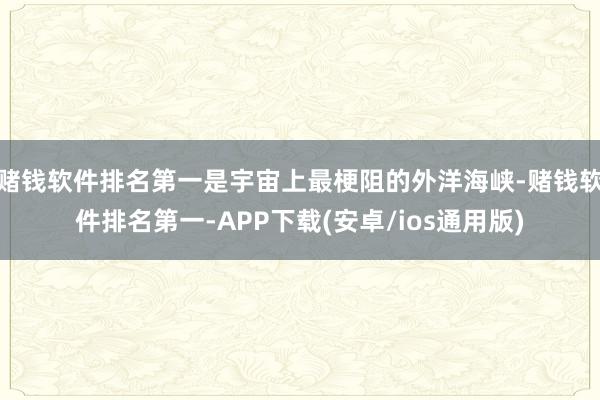 赌钱软件排名第一是宇宙上最梗阻的外洋海峡-赌钱软件排名第一-APP下载(安卓/ios通用版)