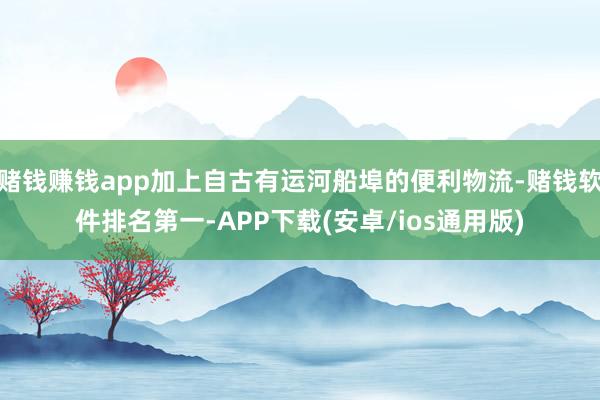 赌钱赚钱app加上自古有运河船埠的便利物流-赌钱软件排名第一-APP下载(安卓/ios通用版)