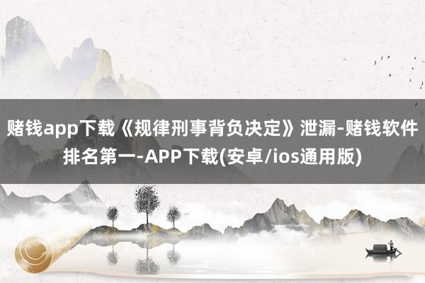 赌钱app下载　　《规律刑事背负决定》泄漏-赌钱软件排名第一-APP下载(安卓/ios通用版)